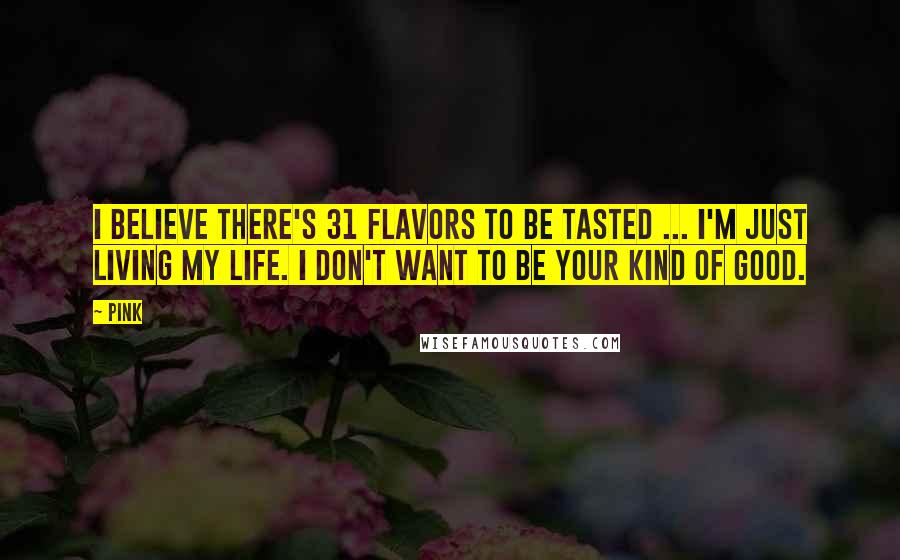 Pink Quotes: I believe there's 31 flavors to be tasted ... I'm just living my life. I don't want to be your kind of good.