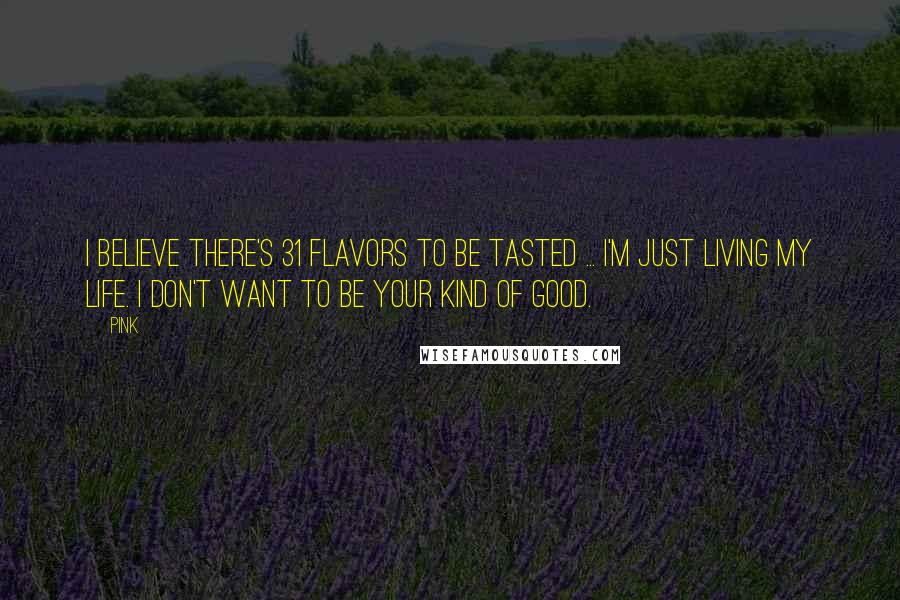 Pink Quotes: I believe there's 31 flavors to be tasted ... I'm just living my life. I don't want to be your kind of good.