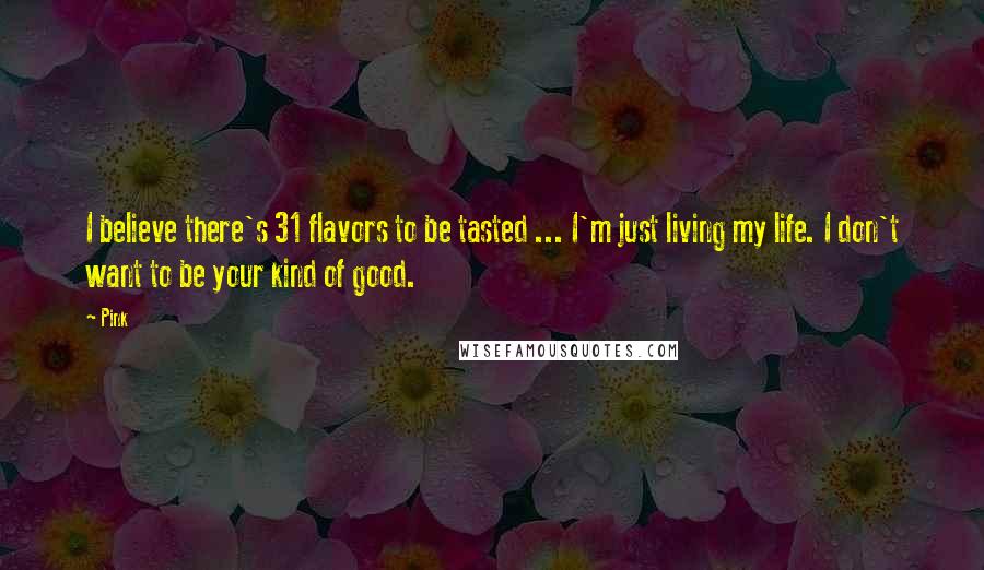 Pink Quotes: I believe there's 31 flavors to be tasted ... I'm just living my life. I don't want to be your kind of good.