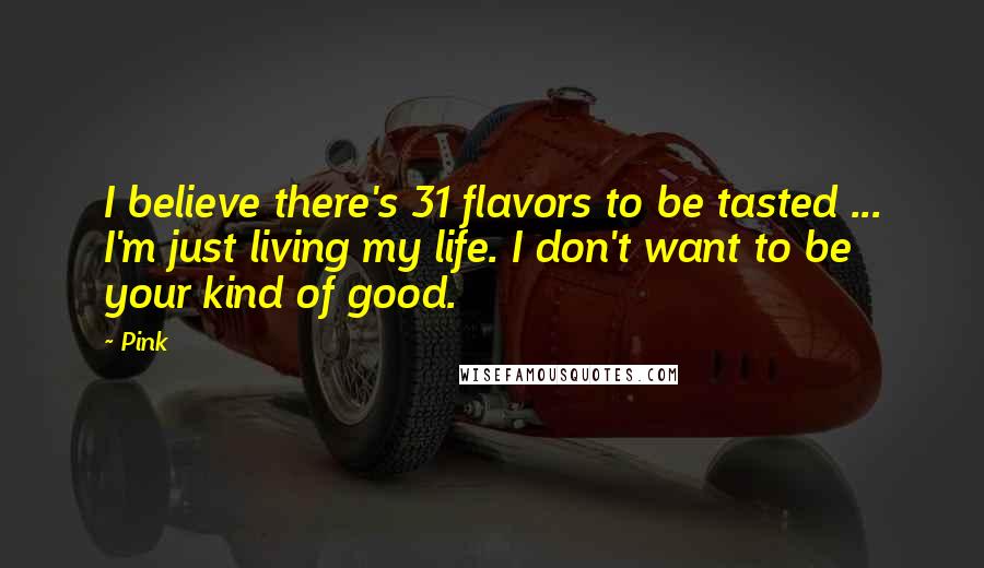 Pink Quotes: I believe there's 31 flavors to be tasted ... I'm just living my life. I don't want to be your kind of good.