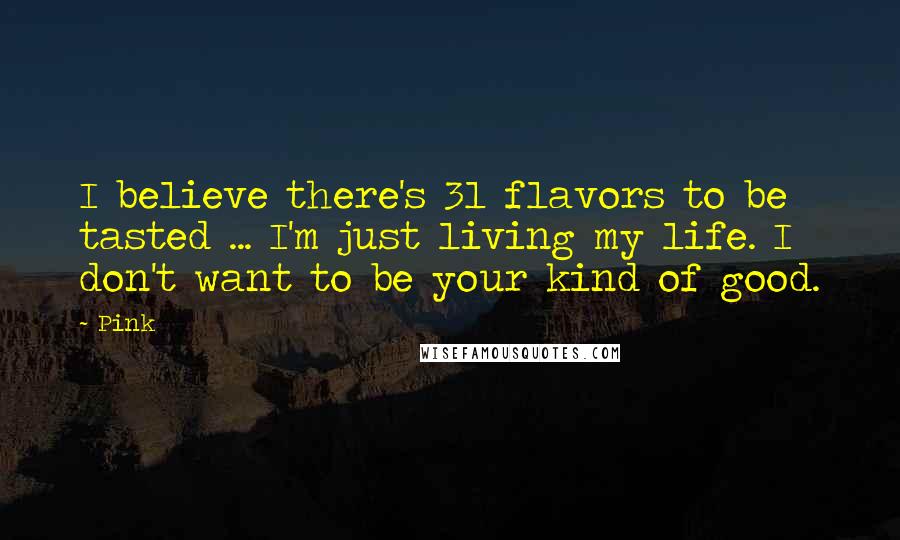 Pink Quotes: I believe there's 31 flavors to be tasted ... I'm just living my life. I don't want to be your kind of good.