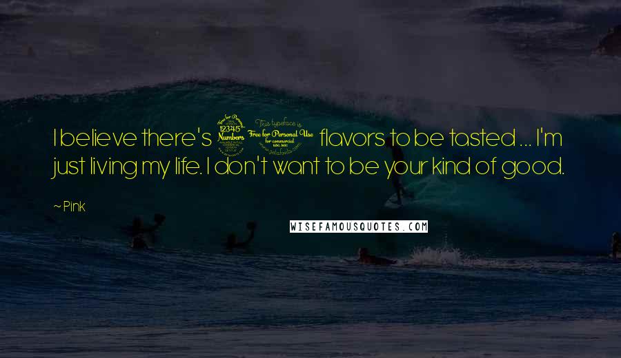 Pink Quotes: I believe there's 31 flavors to be tasted ... I'm just living my life. I don't want to be your kind of good.