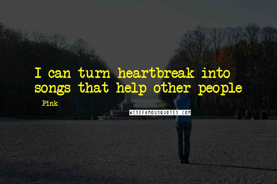 Pink Quotes: I can turn heartbreak into songs that help other people