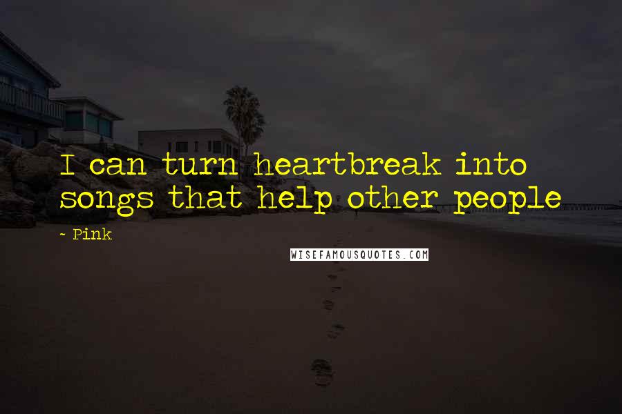 Pink Quotes: I can turn heartbreak into songs that help other people