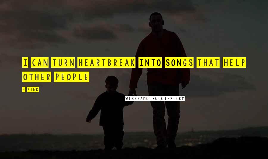 Pink Quotes: I can turn heartbreak into songs that help other people