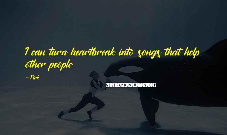 Pink Quotes: I can turn heartbreak into songs that help other people