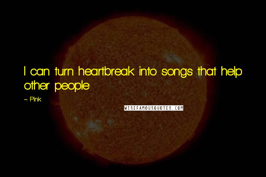 Pink Quotes: I can turn heartbreak into songs that help other people