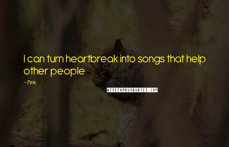 Pink Quotes: I can turn heartbreak into songs that help other people