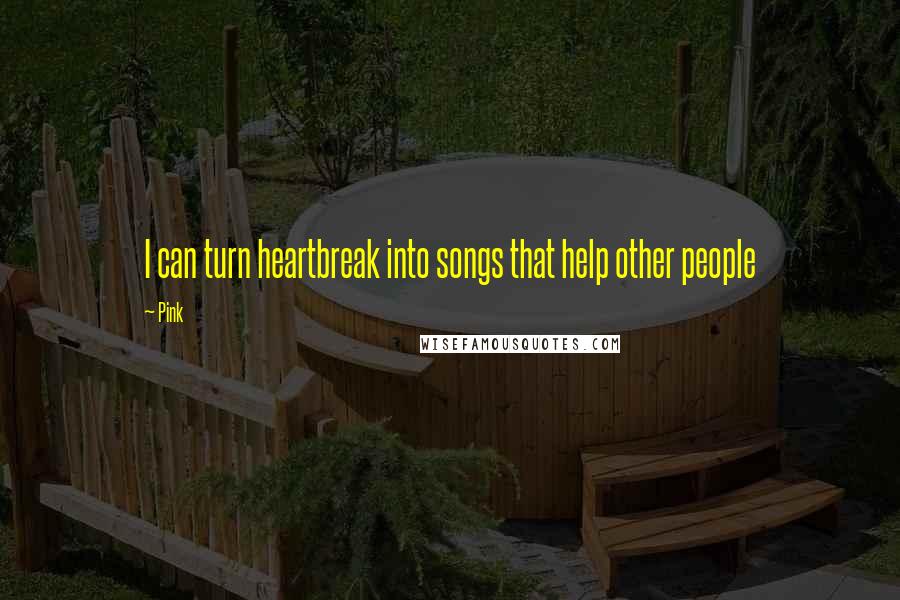 Pink Quotes: I can turn heartbreak into songs that help other people