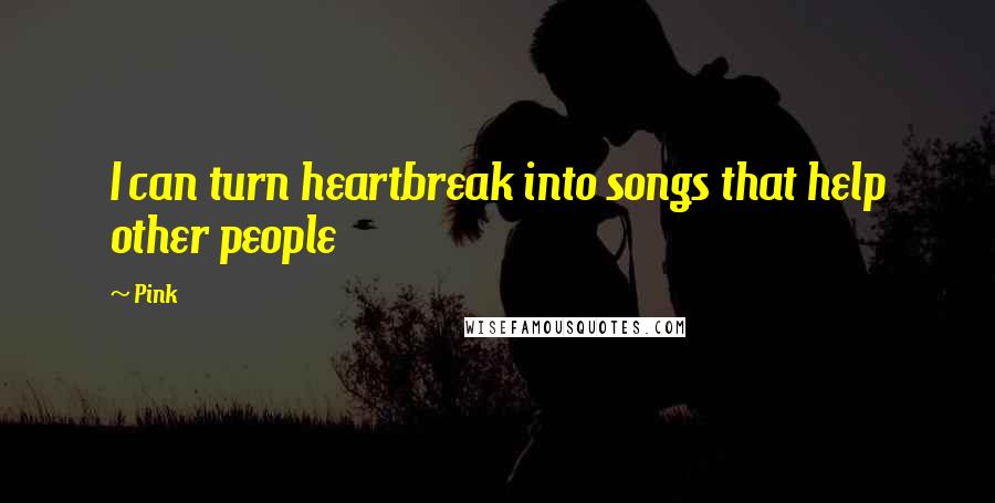 Pink Quotes: I can turn heartbreak into songs that help other people