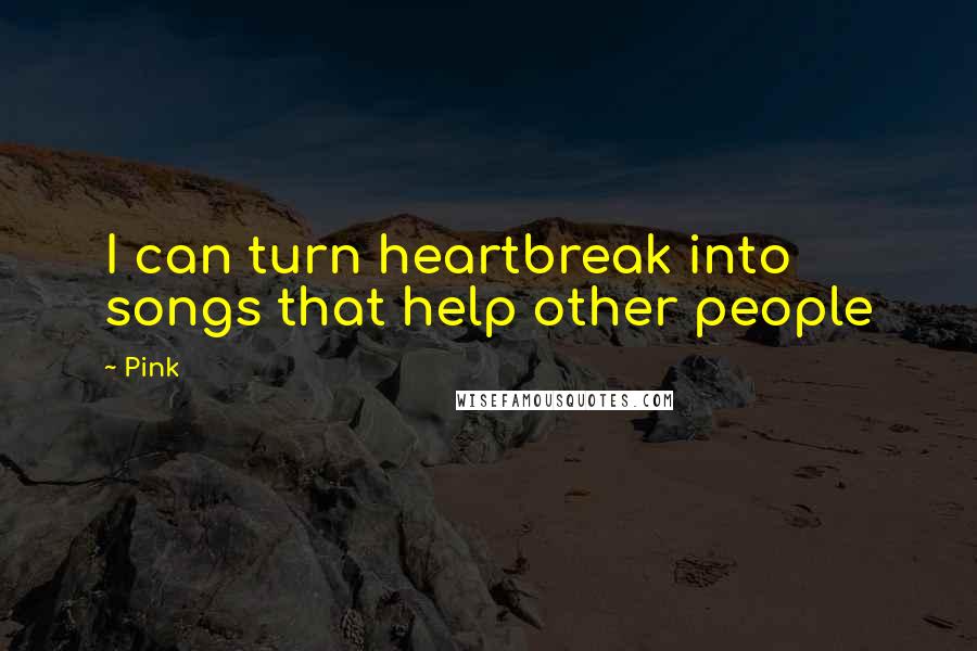 Pink Quotes: I can turn heartbreak into songs that help other people