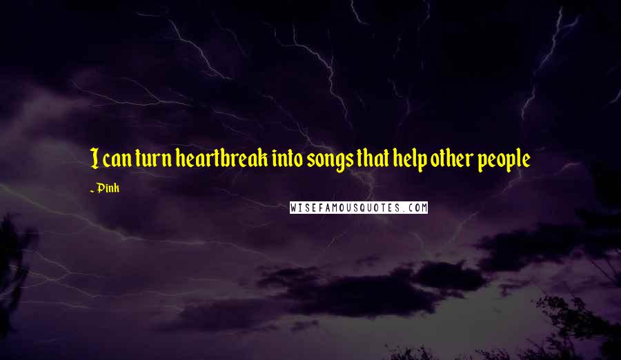 Pink Quotes: I can turn heartbreak into songs that help other people