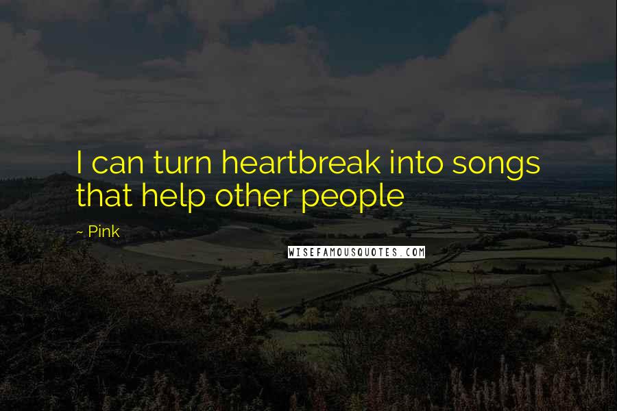 Pink Quotes: I can turn heartbreak into songs that help other people