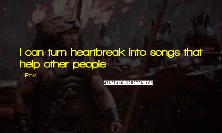 Pink Quotes: I can turn heartbreak into songs that help other people