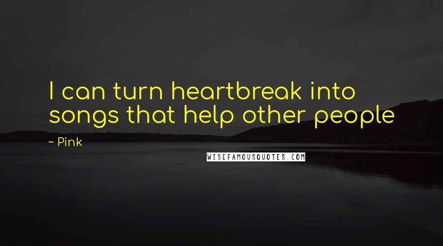 Pink Quotes: I can turn heartbreak into songs that help other people