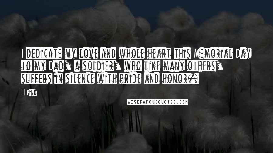 Pink Quotes: I dedicate my love and whole heart this Memorial Day to my Dad, a soldier, who like many others, suffers in silence with pride and honor.