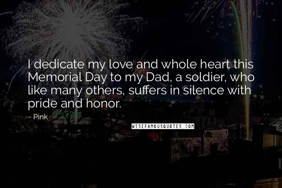 Pink Quotes: I dedicate my love and whole heart this Memorial Day to my Dad, a soldier, who like many others, suffers in silence with pride and honor.