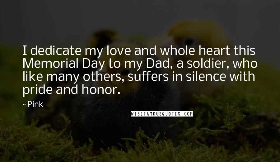 Pink Quotes: I dedicate my love and whole heart this Memorial Day to my Dad, a soldier, who like many others, suffers in silence with pride and honor.