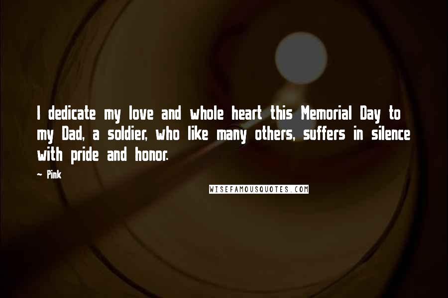 Pink Quotes: I dedicate my love and whole heart this Memorial Day to my Dad, a soldier, who like many others, suffers in silence with pride and honor.