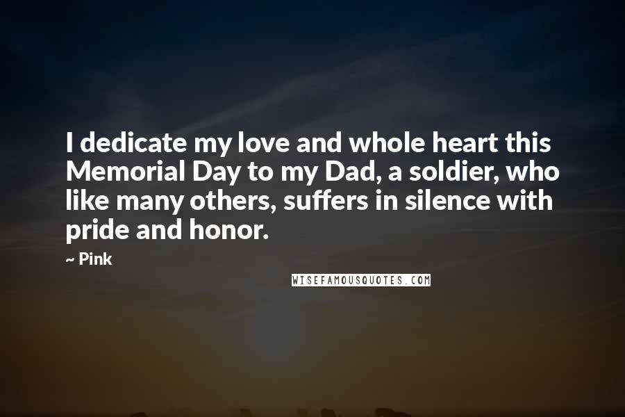 Pink Quotes: I dedicate my love and whole heart this Memorial Day to my Dad, a soldier, who like many others, suffers in silence with pride and honor.