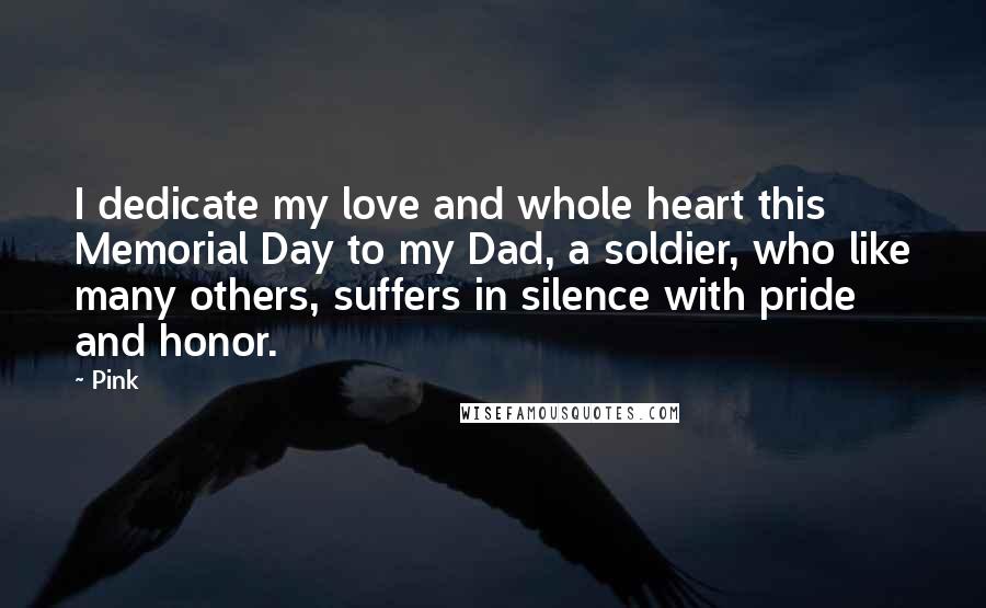 Pink Quotes: I dedicate my love and whole heart this Memorial Day to my Dad, a soldier, who like many others, suffers in silence with pride and honor.