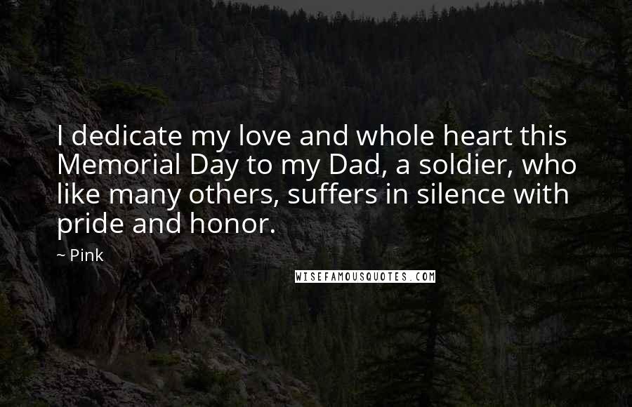 Pink Quotes: I dedicate my love and whole heart this Memorial Day to my Dad, a soldier, who like many others, suffers in silence with pride and honor.