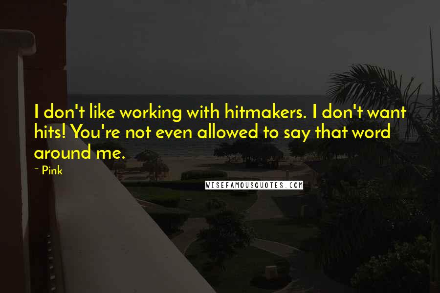 Pink Quotes: I don't like working with hitmakers. I don't want hits! You're not even allowed to say that word around me.