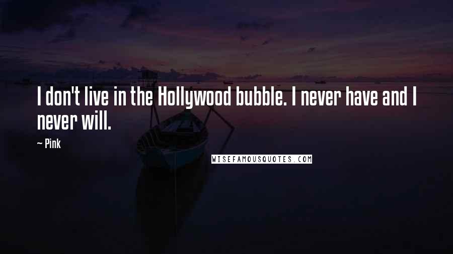 Pink Quotes: I don't live in the Hollywood bubble. I never have and I never will.