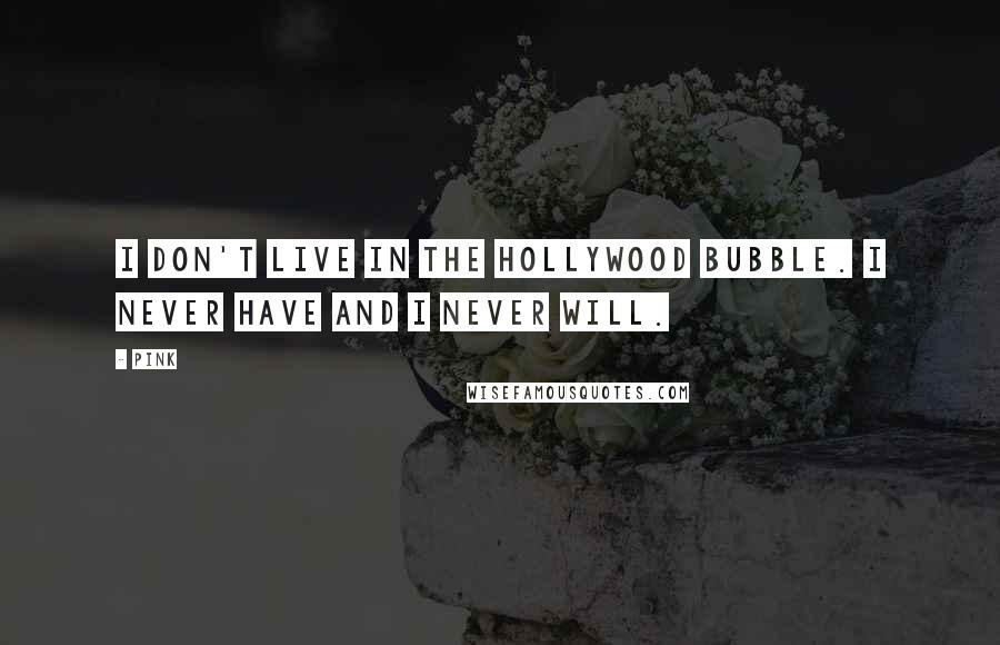 Pink Quotes: I don't live in the Hollywood bubble. I never have and I never will.