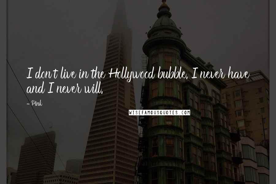 Pink Quotes: I don't live in the Hollywood bubble. I never have and I never will.