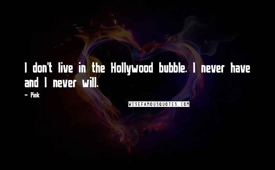 Pink Quotes: I don't live in the Hollywood bubble. I never have and I never will.