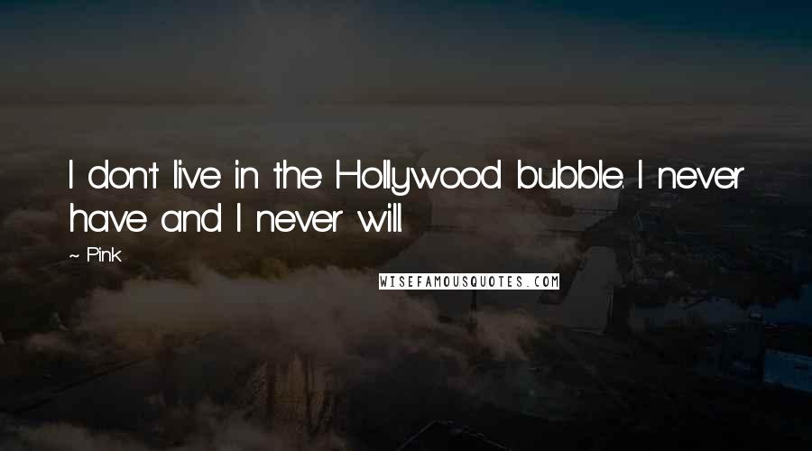 Pink Quotes: I don't live in the Hollywood bubble. I never have and I never will.