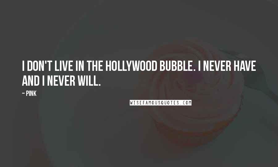 Pink Quotes: I don't live in the Hollywood bubble. I never have and I never will.