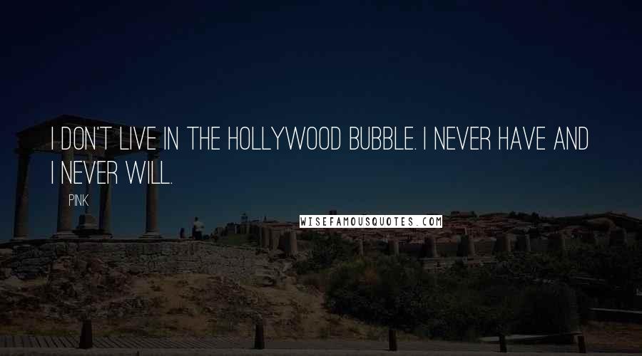 Pink Quotes: I don't live in the Hollywood bubble. I never have and I never will.