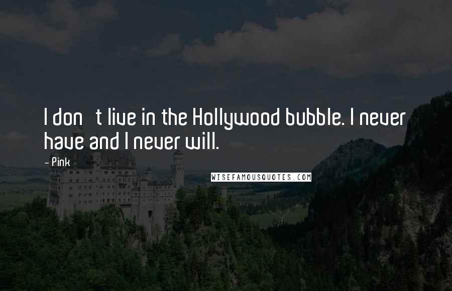 Pink Quotes: I don't live in the Hollywood bubble. I never have and I never will.