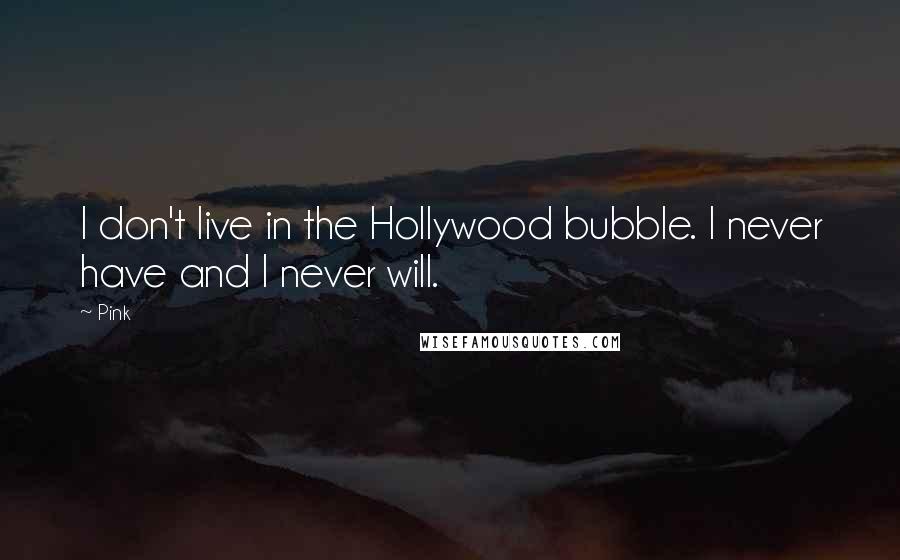 Pink Quotes: I don't live in the Hollywood bubble. I never have and I never will.