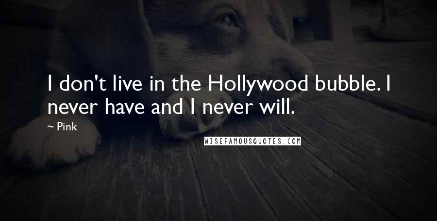 Pink Quotes: I don't live in the Hollywood bubble. I never have and I never will.