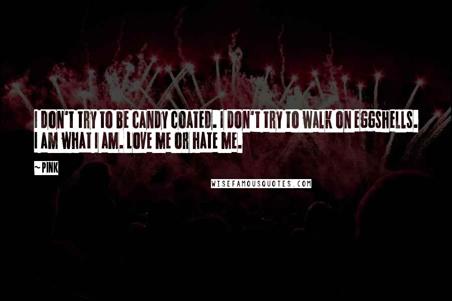 Pink Quotes: I don't try to be candy coated. I don't try to walk on eggshells. I am what I am. Love me or hate me.