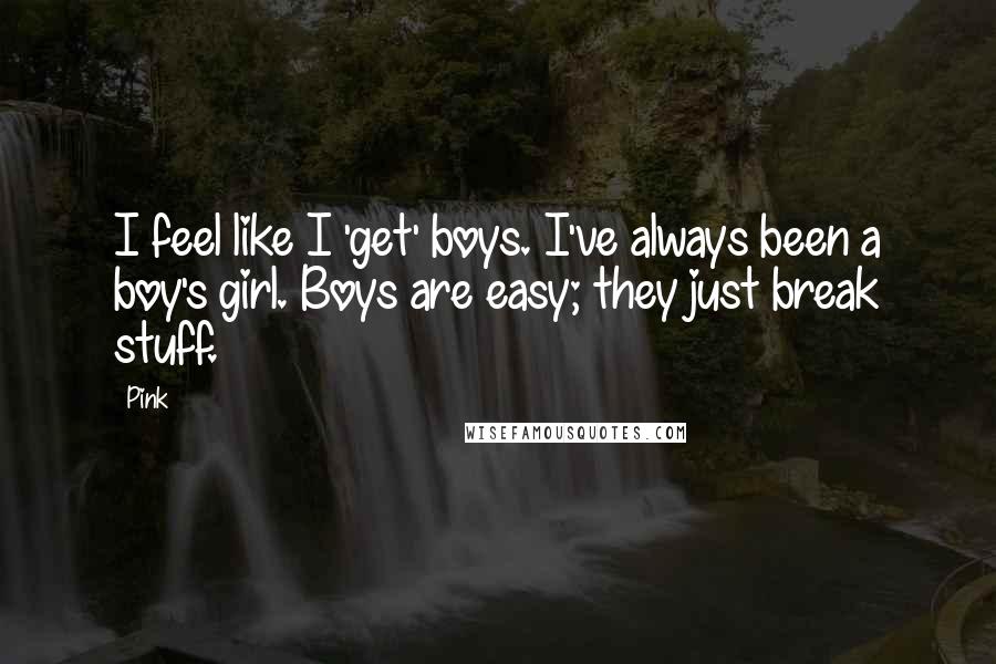 Pink Quotes: I feel like I 'get' boys. I've always been a boy's girl. Boys are easy; they just break stuff.