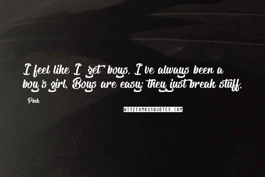 Pink Quotes: I feel like I 'get' boys. I've always been a boy's girl. Boys are easy; they just break stuff.