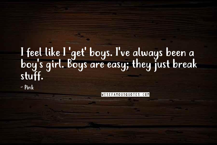 Pink Quotes: I feel like I 'get' boys. I've always been a boy's girl. Boys are easy; they just break stuff.