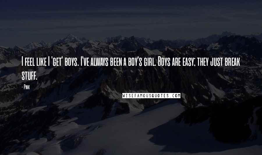 Pink Quotes: I feel like I 'get' boys. I've always been a boy's girl. Boys are easy; they just break stuff.