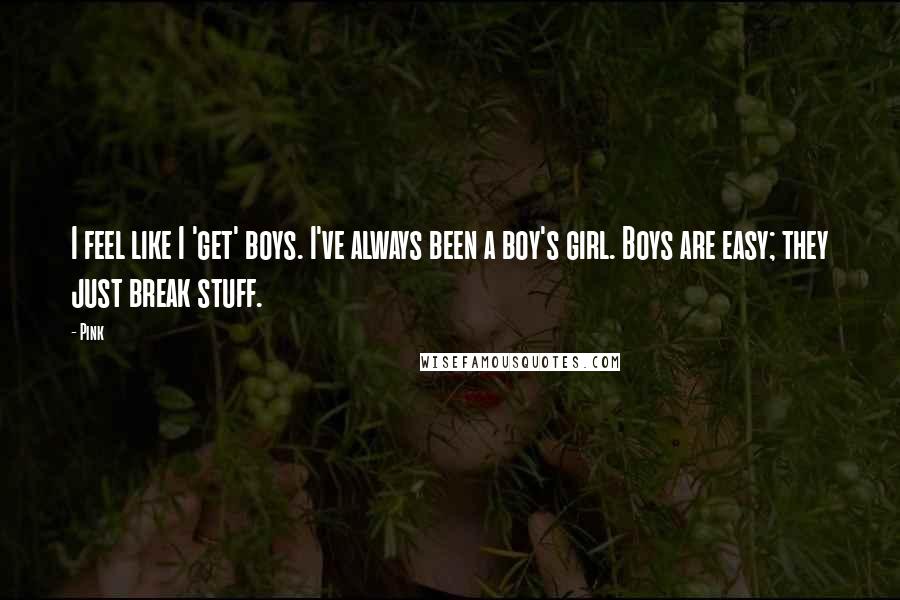 Pink Quotes: I feel like I 'get' boys. I've always been a boy's girl. Boys are easy; they just break stuff.