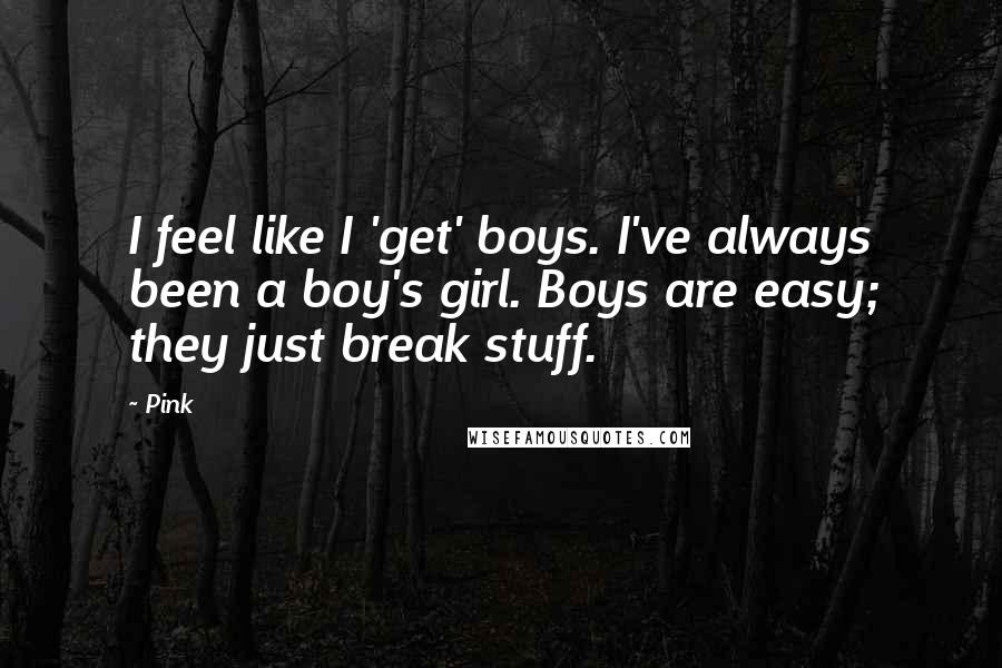 Pink Quotes: I feel like I 'get' boys. I've always been a boy's girl. Boys are easy; they just break stuff.