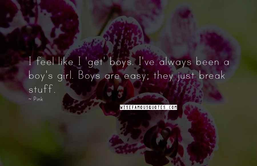 Pink Quotes: I feel like I 'get' boys. I've always been a boy's girl. Boys are easy; they just break stuff.