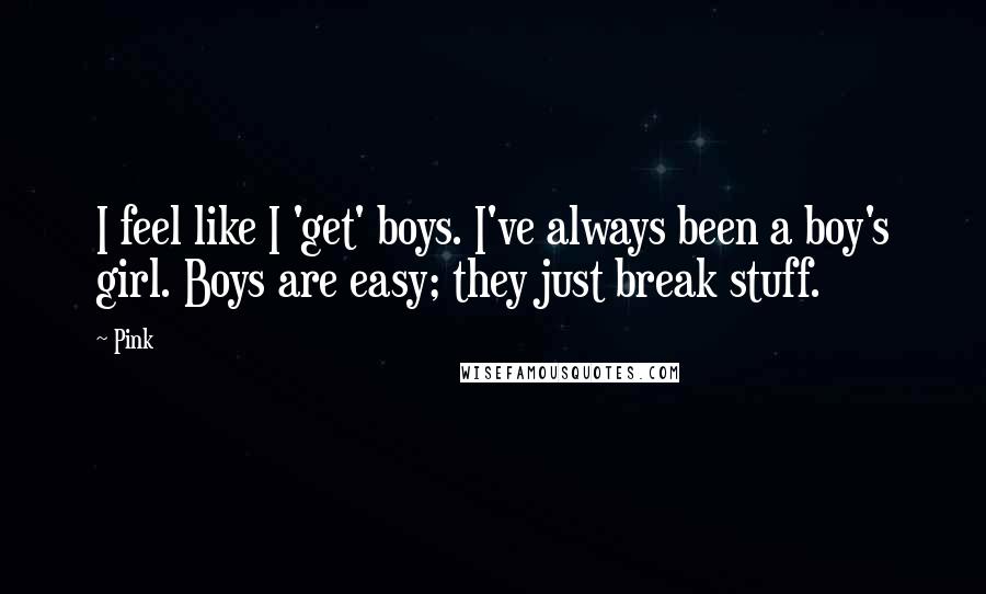 Pink Quotes: I feel like I 'get' boys. I've always been a boy's girl. Boys are easy; they just break stuff.