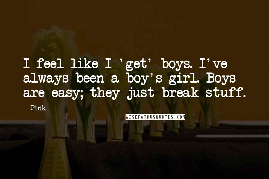 Pink Quotes: I feel like I 'get' boys. I've always been a boy's girl. Boys are easy; they just break stuff.