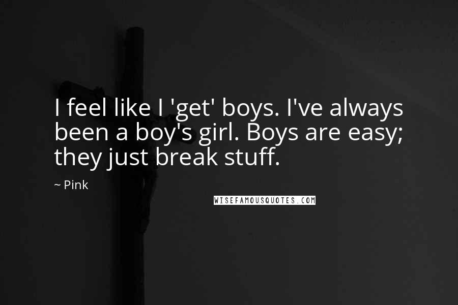 Pink Quotes: I feel like I 'get' boys. I've always been a boy's girl. Boys are easy; they just break stuff.