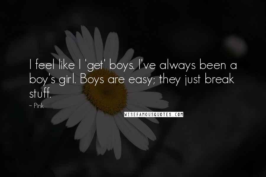 Pink Quotes: I feel like I 'get' boys. I've always been a boy's girl. Boys are easy; they just break stuff.