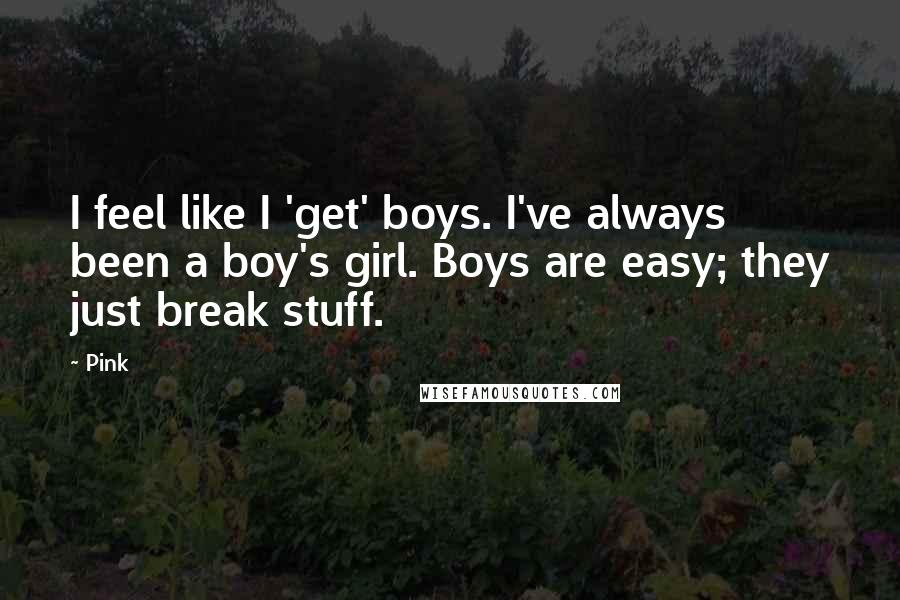 Pink Quotes: I feel like I 'get' boys. I've always been a boy's girl. Boys are easy; they just break stuff.